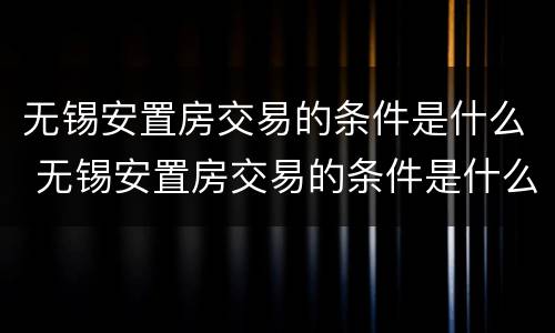 无锡安置房交易的条件是什么 无锡安置房交易的条件是什么呢