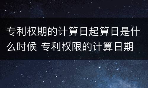 专利权期的计算日起算日是什么时候 专利权限的计算日期