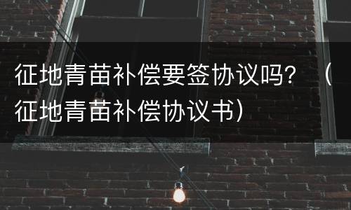征地青苗补偿要签协议吗？（征地青苗补偿协议书）