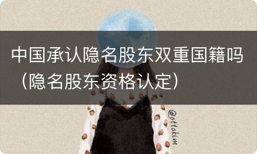 中国承认隐名股东双重国籍吗（隐名股东资格认定）