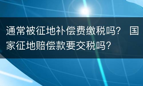 通常被征地补偿费缴税吗？ 国家征地赔偿款要交税吗?