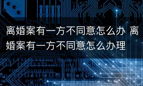 离婚案有一方不同意怎么办 离婚案有一方不同意怎么办理