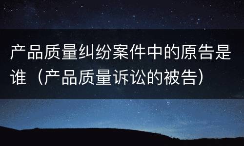产品质量纠纷案件中的原告是谁（产品质量诉讼的被告）
