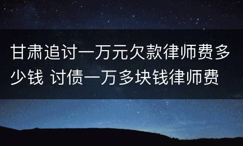 甘肃追讨一万元欠款律师费多少钱 讨债一万多块钱律师费