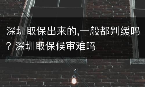 深圳取保出来的,一般都判缓吗? 深圳取保候审难吗