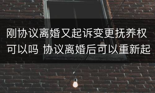 刚协议离婚又起诉变更抚养权可以吗 协议离婚后可以重新起诉抚养费吗?