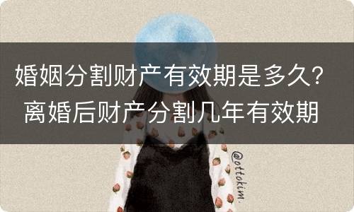 婚姻分割财产有效期是多久？ 离婚后财产分割几年有效期