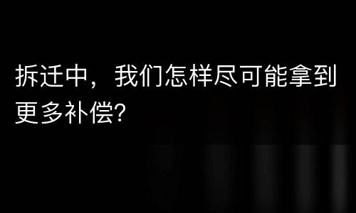 拆迁中，我们怎样尽可能拿到更多补偿？