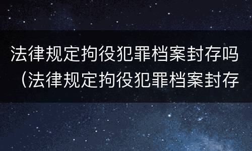 法律规定拘役犯罪档案封存吗（法律规定拘役犯罪档案封存吗怎么办）