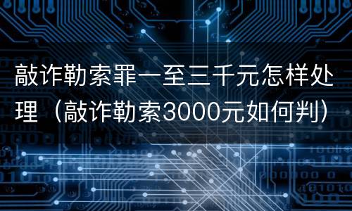 敲诈勒索罪一至三千元怎样处理（敲诈勒索3000元如何判）
