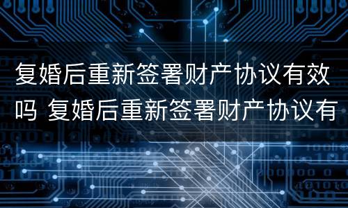 复婚后重新签署财产协议有效吗 复婚后重新签署财产协议有效吗知乎