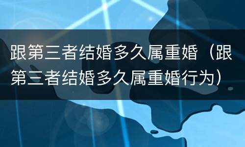 跟第三者结婚多久属重婚（跟第三者结婚多久属重婚行为）