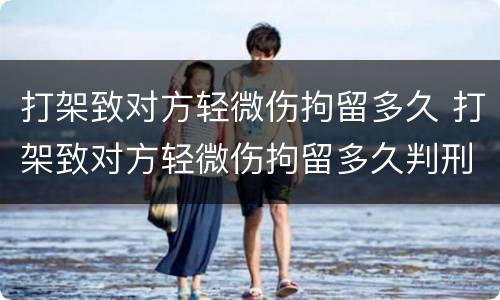 打架致对方轻微伤拘留多久 打架致对方轻微伤拘留多久判刑