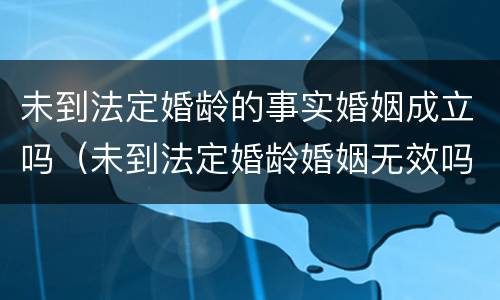 未到法定婚龄的事实婚姻成立吗（未到法定婚龄婚姻无效吗）
