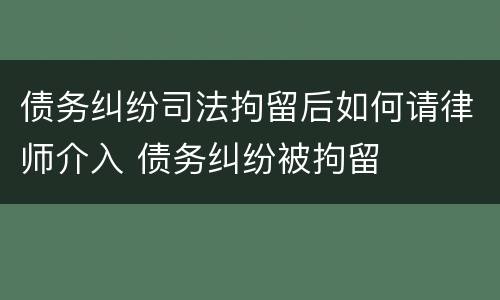 债务纠纷司法拘留后如何请律师介入 债务纠纷被拘留