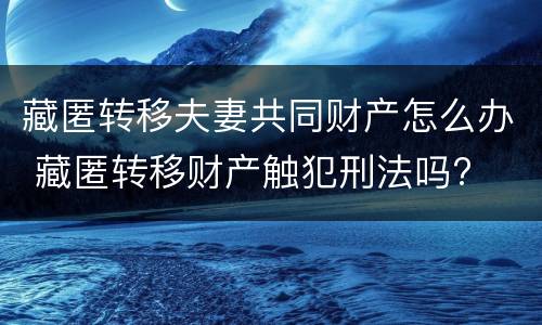 藏匿转移夫妻共同财产怎么办 藏匿转移财产触犯刑法吗?