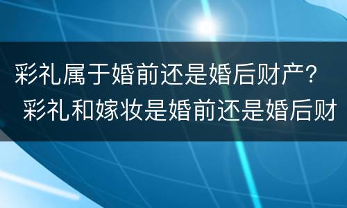 彩礼属于婚前还是婚后财产？ 彩礼和嫁妆是婚前还是婚后财产