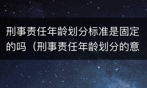 刑事责任年龄划分标准是固定的吗（刑事责任年龄划分的意义）