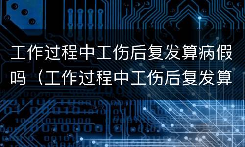 工作过程中工伤后复发算病假吗（工作过程中工伤后复发算病假吗怎么算）