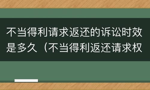 不当得利请求返还的诉讼时效是多久（不当得利返还请求权是形成权吗）