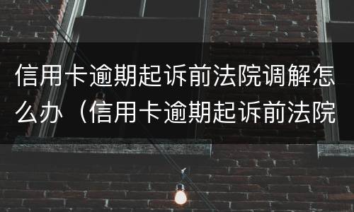 信用卡逾期起诉前法院调解怎么办（信用卡逾期起诉前法院调解怎么办呢）