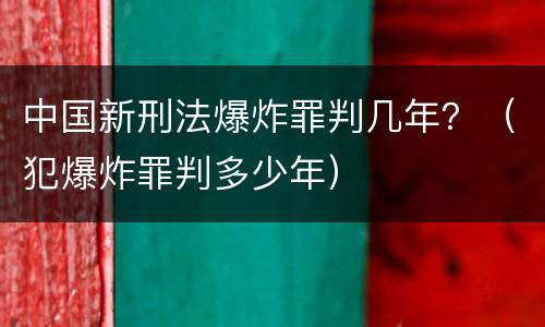 中国新刑法爆炸罪判几年？（犯爆炸罪判多少年）