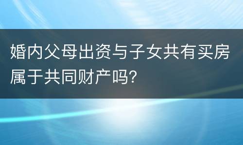 婚内父母出资与子女共有买房属于共同财产吗？