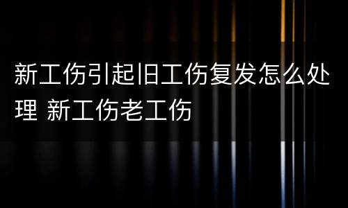 新工伤引起旧工伤复发怎么处理 新工伤老工伤