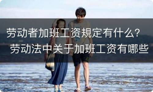 劳动者加班工资規定有什么？ 劳动法中关于加班工资有哪些规定