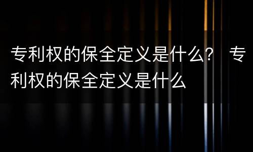 专利权的保全定义是什么？ 专利权的保全定义是什么