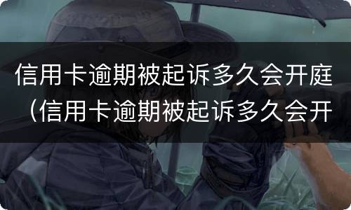 信用卡逾期被起诉多久会开庭（信用卡逾期被起诉多久会开庭审理）