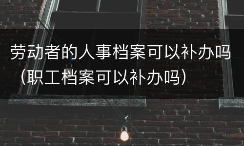 劳动者的人事档案可以补办吗（职工档案可以补办吗）
