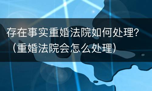 存在事实重婚法院如何处理？（重婚法院会怎么处理）