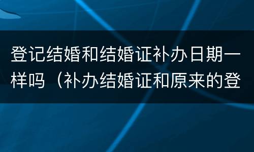 登记结婚和结婚证补办日期一样吗（补办结婚证和原来的登记日期一样吗）