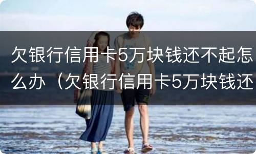 欠银行信用卡5万块钱还不起怎么办（欠银行信用卡5万块钱还不起怎么办呀）