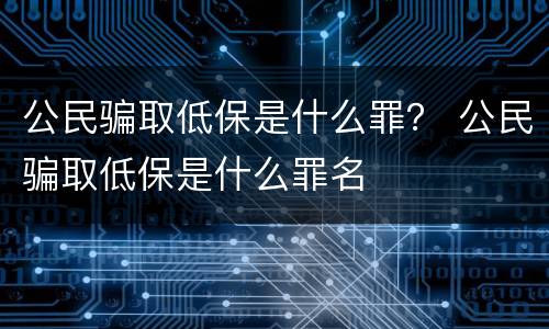 公民骗取低保是什么罪？ 公民骗取低保是什么罪名