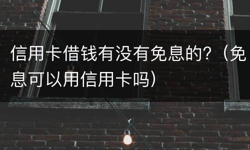 信用卡借钱有没有免息的?（免息可以用信用卡吗）