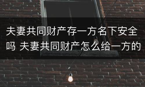 夫妻共同财产存一方名下安全吗 夫妻共同财产怎么给一方的名下