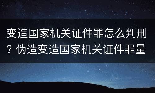 变造国家机关证件罪怎么判刑? 伪造变造国家机关证件罪量刑标准
