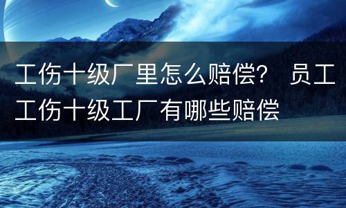 工伤十级厂里怎么赔偿？ 员工工伤十级工厂有哪些赔偿