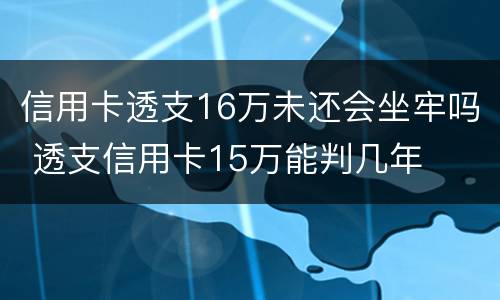 信用卡透支16万未还会坐牢吗 透支信用卡15万能判几年