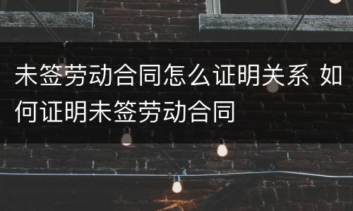 未签劳动合同怎么证明关系 如何证明未签劳动合同