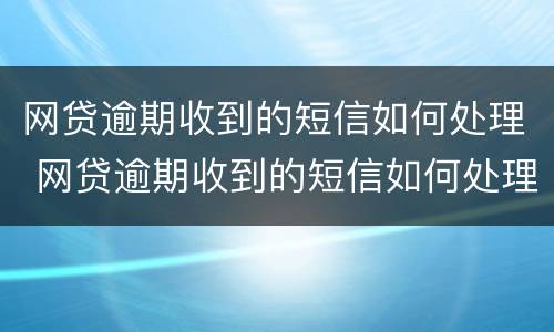 网贷逾期收到的短信如何处理 网贷逾期收到的短信如何处理呢
