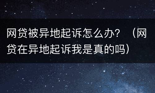 网贷被异地起诉怎么办？（网贷在异地起诉我是真的吗）