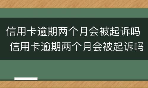 信用卡逾期两个月会被起诉吗 信用卡逾期两个月会被起诉吗知乎