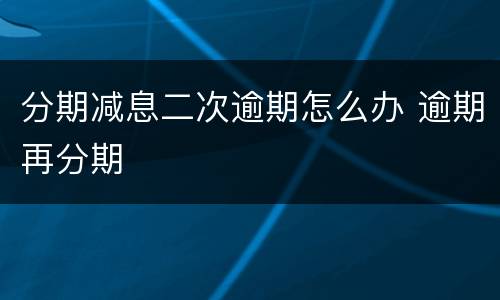 分期减息二次逾期怎么办 逾期再分期