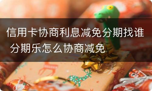 信用卡协商利息减免分期找谁 分期乐怎么协商减免