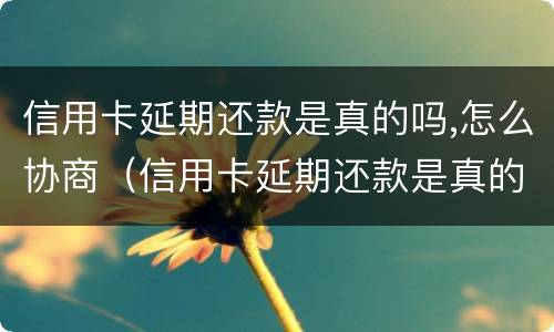 信用卡延期还款是真的吗,怎么协商（信用卡延期还款是真的吗,怎么协商还款）