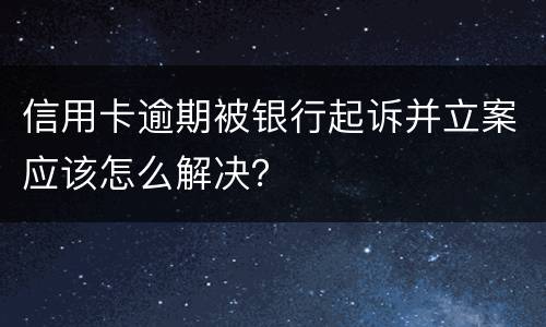信用卡逾期被银行起诉并立案应该怎么解决？