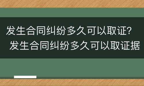 发生合同纠纷多久可以取证？ 发生合同纠纷多久可以取证据